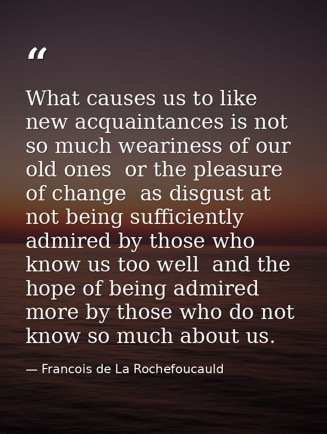 What causes us to like new acquaintances is not so much weariness of our old ones  or the pleasure of change  as disgust — Francois de La Rochefoucauld