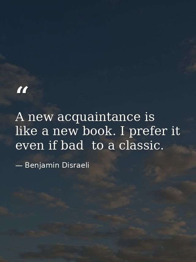 A new acquaintance is like a new book. I prefer it  even if bad  to a classic. — Benjamin Disraeli