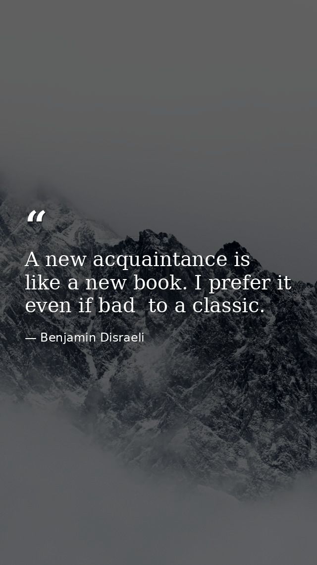 A new acquaintance is like a new book. I prefer it  even if bad  to a classic. — Benjamin Disraeli