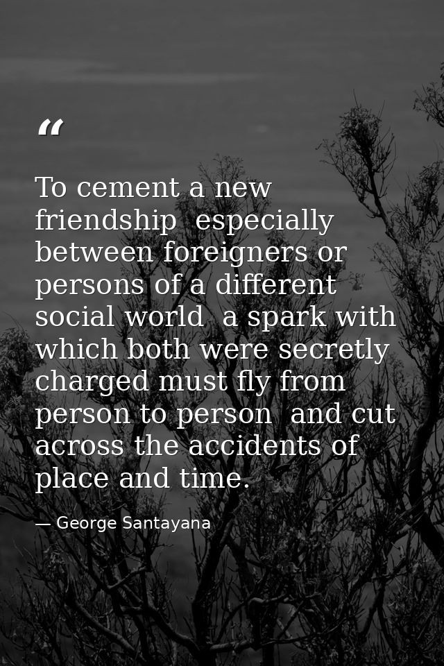 To cement a new friendship  especially between foreigners or persons of a different social world  a spark with which bot — George Santayana