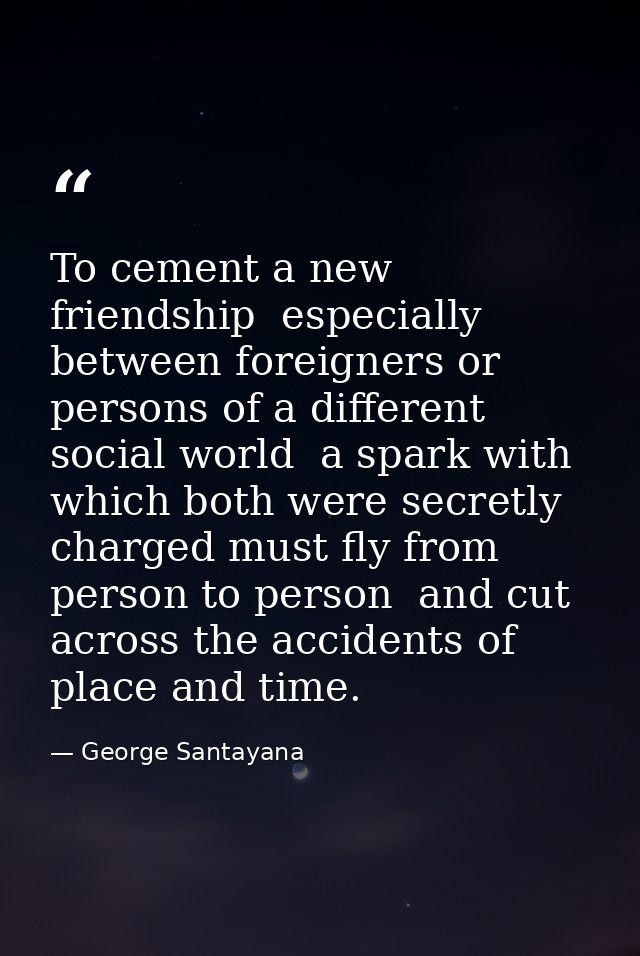 To cement a new friendship  especially between foreigners or persons of a different social world  a spark with which bot — George Santayana