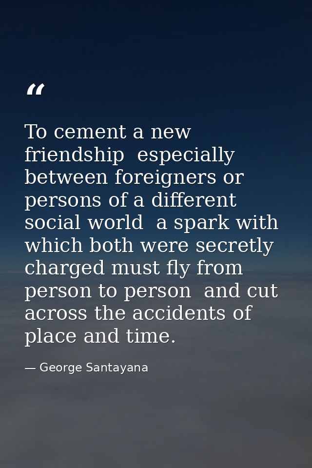 To cement a new friendship  especially between foreigners or persons of a different social world  a spark with which bot — George Santayana