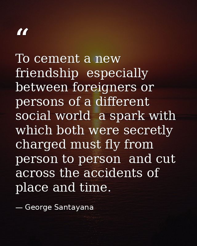 To cement a new friendship  especially between foreigners or persons of a different social world  a spark with which bot — George Santayana