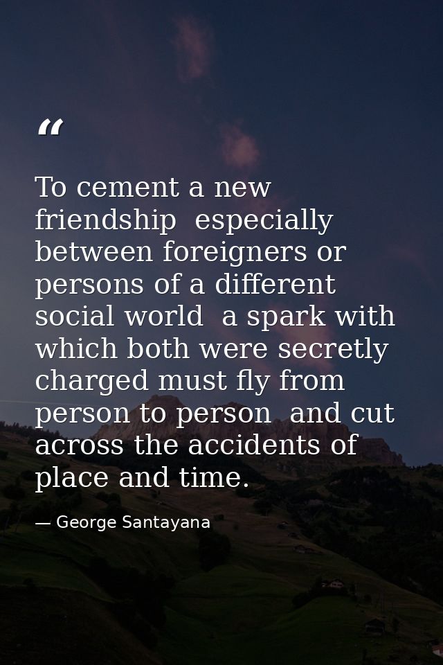To cement a new friendship  especially between foreigners or persons of a different social world  a spark with which bot — George Santayana