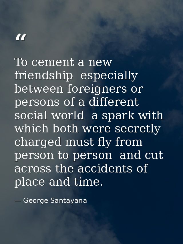 To cement a new friendship  especially between foreigners or persons of a different social world  a spark with which bot — George Santayana