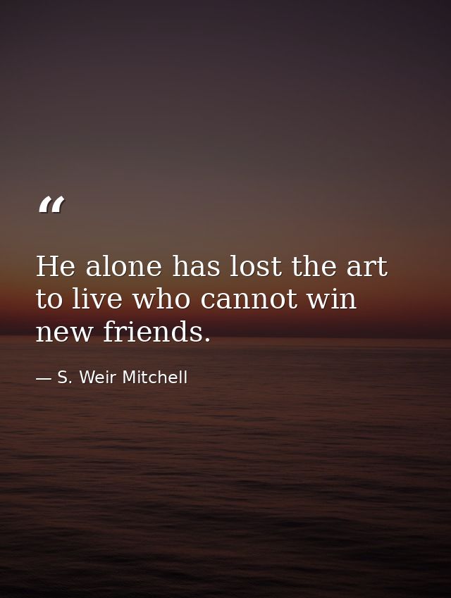 He alone has lost the art to live who cannot win new friends. — S. Weir Mitchell