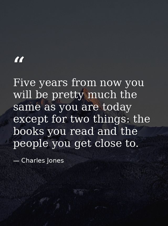 Five years from now you will be pretty much the same as you are today except for two things: the books you read and the  — Charles Jones