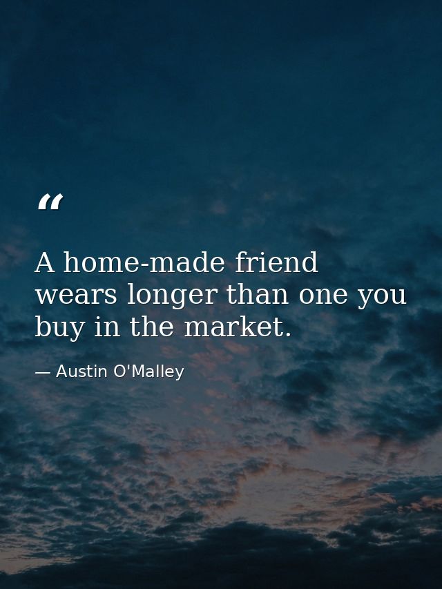 A home-made friend wears longer than one you buy in the market. — Austin O'Malley