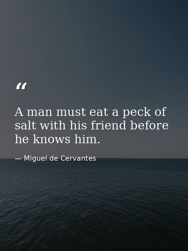 A man must eat a peck of salt with his friend before he knows him. — Miguel de Cervantes