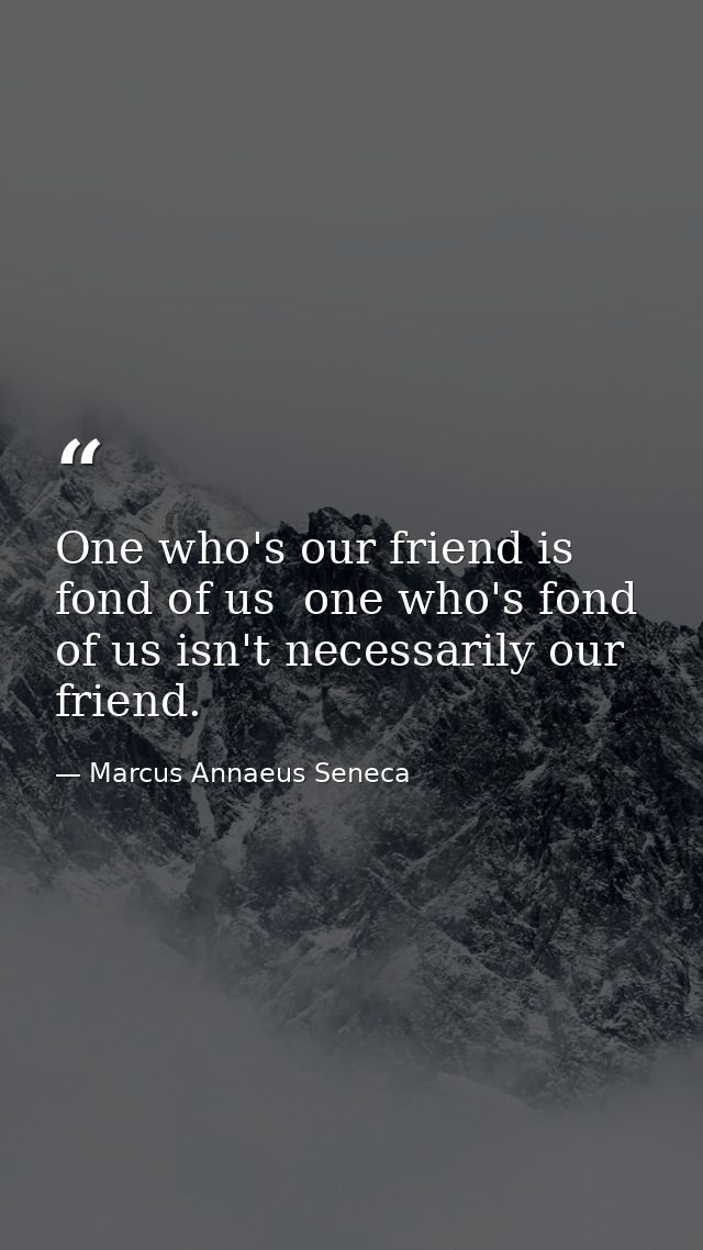 One who's our friend is fond of us  one who's fond of us isn't necessarily our friend. — Marcus Annaeus Seneca