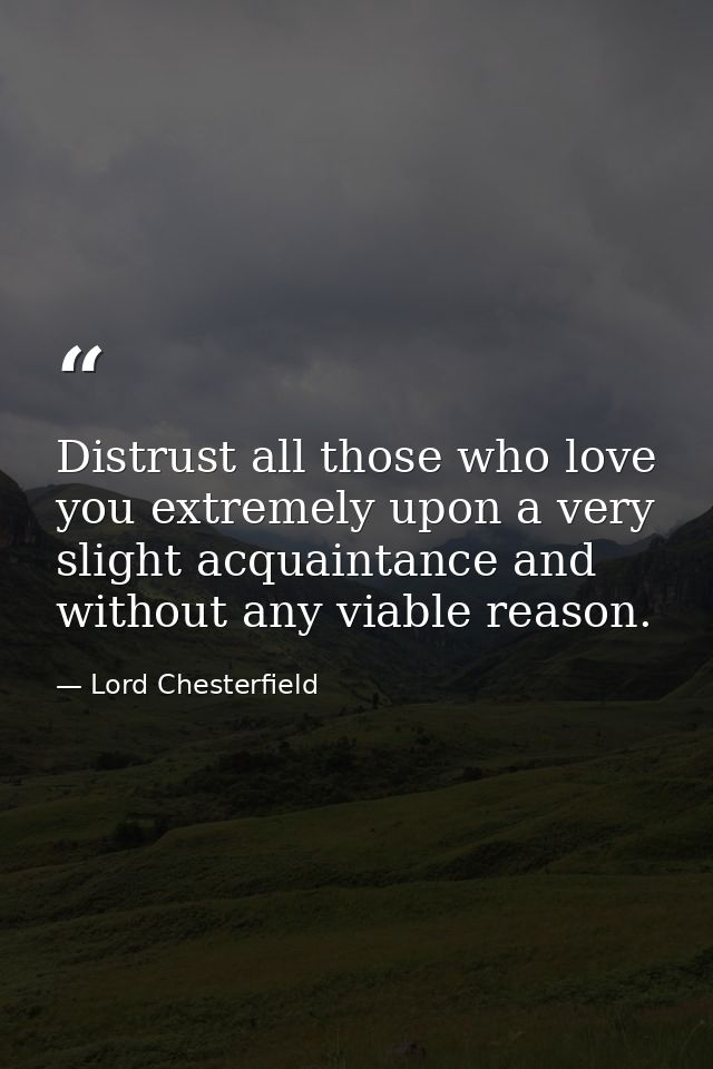 Distrust all those who love you extremely upon a very slight acquaintance and without any viable reason. — Lord Chesterfield