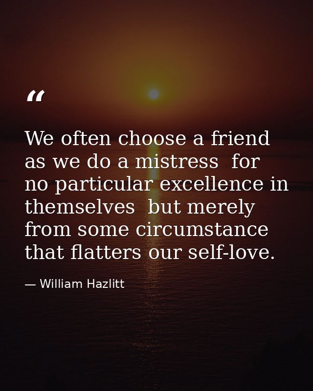 We often choose a friend as we do a mistress  for no particular excellence in themselves  but merely from some circumsta — William Hazlitt