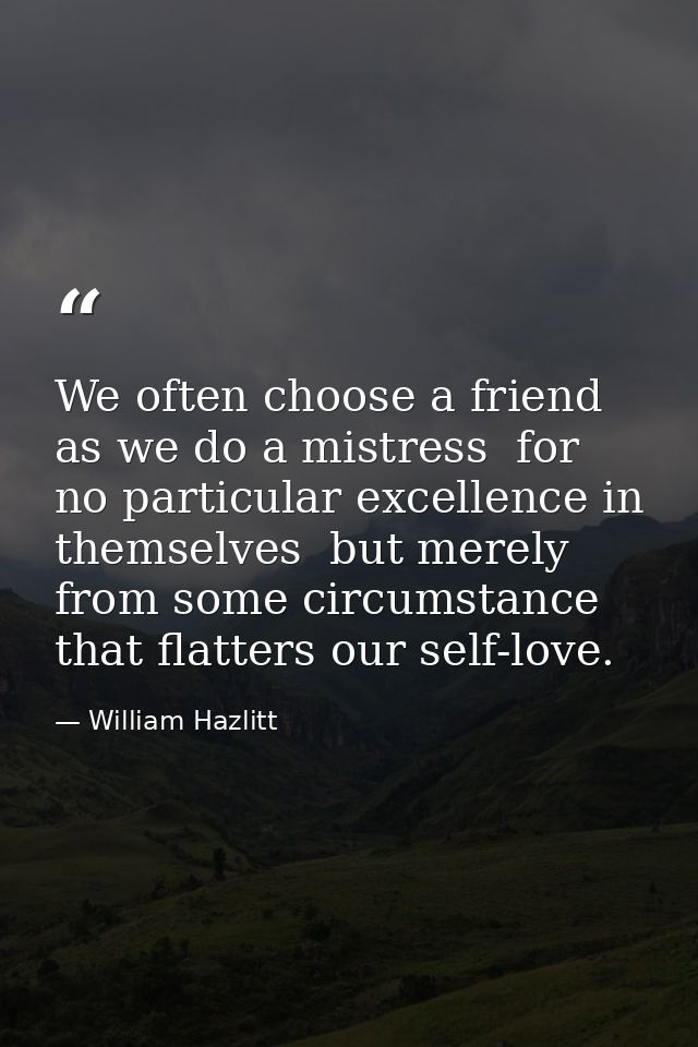 We often choose a friend as we do a mistress  for no particular excellence in themselves  but merely from some circumsta — William Hazlitt
