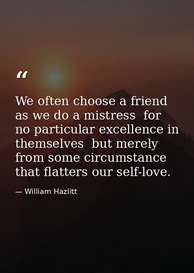 We often choose a friend as we do a mistress  for no particular excellence in themselves  but merely from some circumsta — William Hazlitt