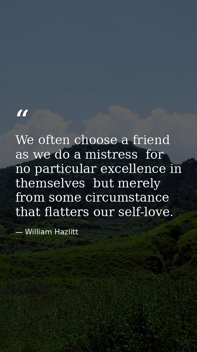 We often choose a friend as we do a mistress  for no particular excellence in themselves  but merely from some circumsta — William Hazlitt
