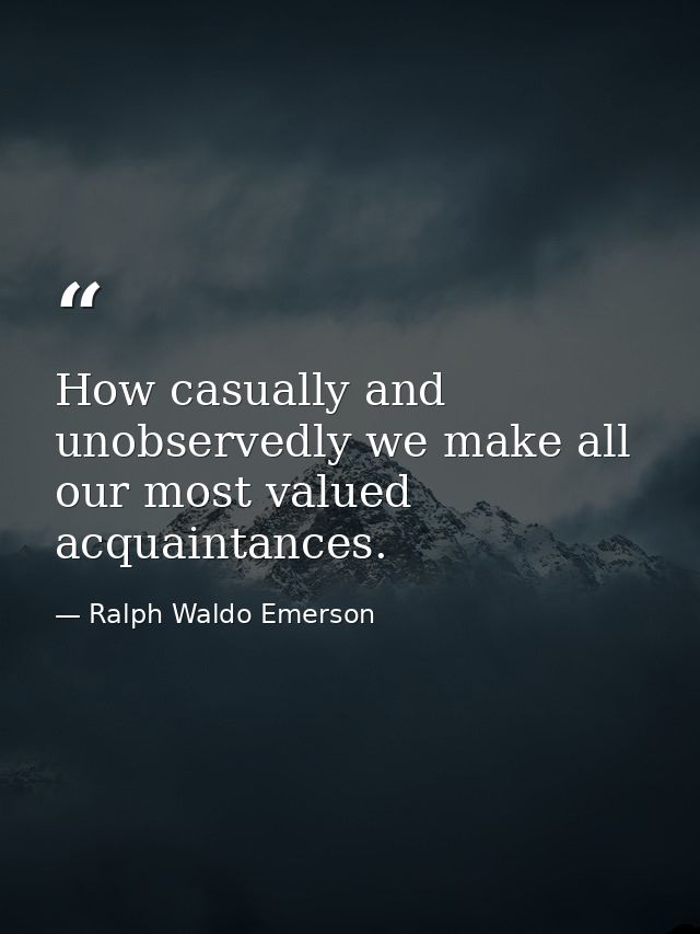 How casually and unobservedly we make all our most valued acquaintances. — Ralph Waldo Emerson