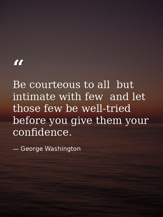 Be courteous to all  but intimate with few  and let those few be well-tried before you give them your confidence. — George Washington