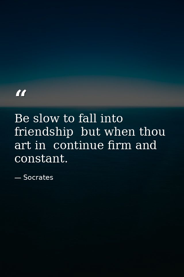 Be slow to fall into friendship  but when thou art in  continue firm and constant. — Socrates