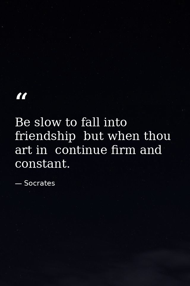 Be slow to fall into friendship  but when thou art in  continue firm and constant. — Socrates