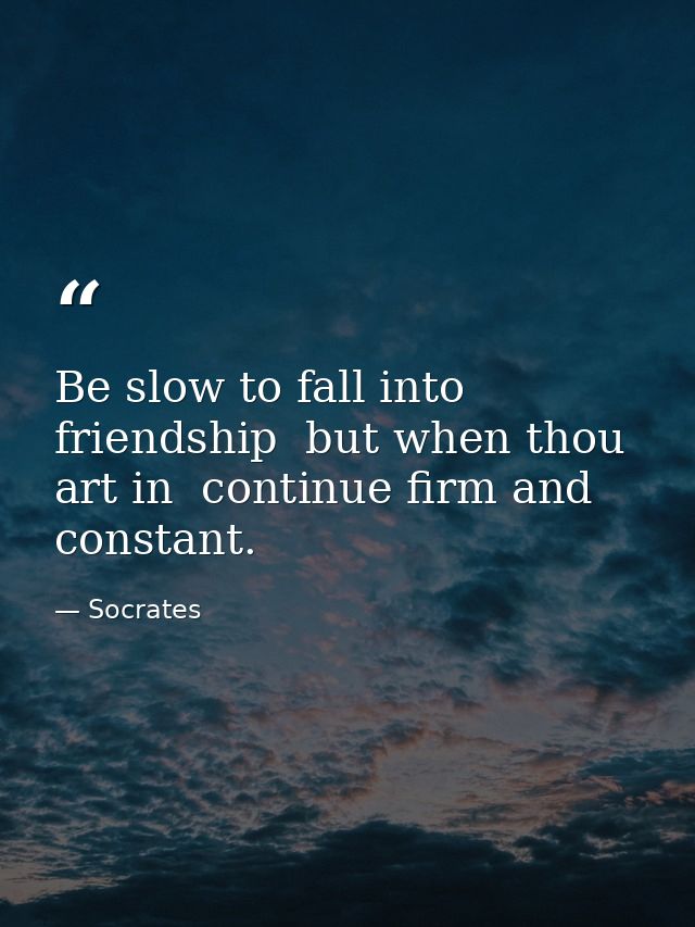 Be slow to fall into friendship  but when thou art in  continue firm and constant. — Socrates