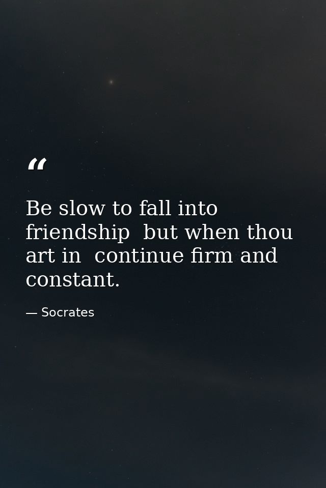 Be slow to fall into friendship  but when thou art in  continue firm and constant. — Socrates