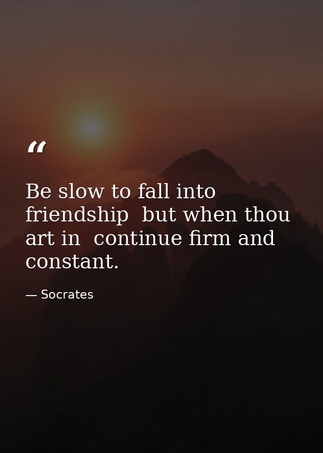 Be slow to fall into friendship  but when thou art in  continue firm and constant. — Socrates