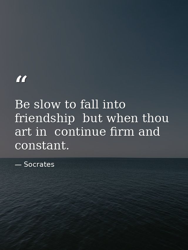 Be slow to fall into friendship  but when thou art in  continue firm and constant. — Socrates