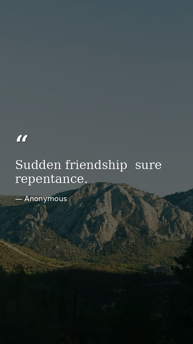 Sudden friendship  sure repentance. — Anonymous