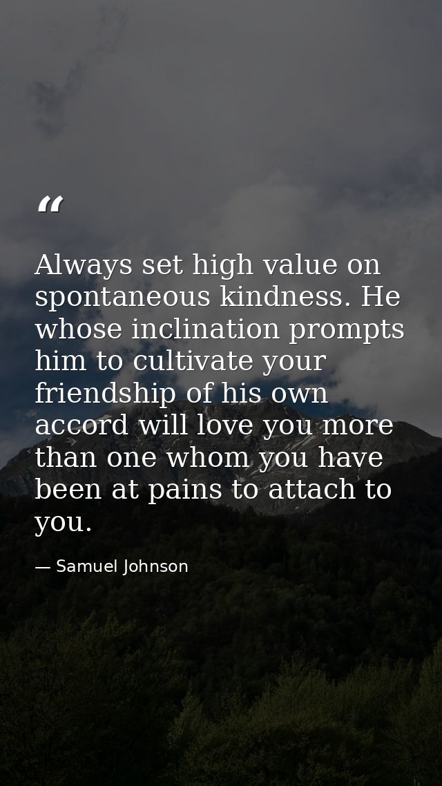 Always set high value on spontaneous kindness. He whose inclination prompts him to cultivate your friendship of his own  — Samuel Johnson