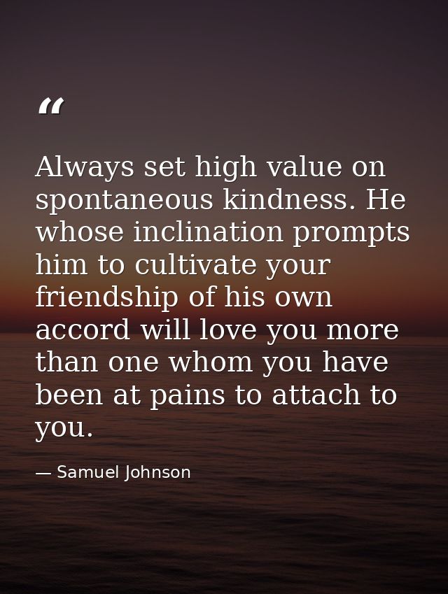 Always set high value on spontaneous kindness. He whose inclination prompts him to cultivate your friendship of his own  — Samuel Johnson