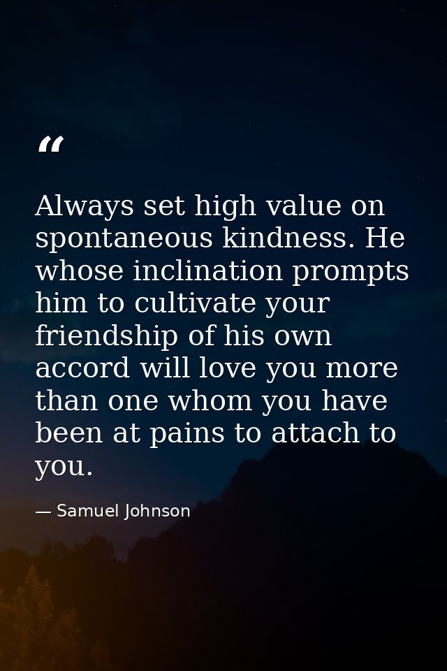 Always set high value on spontaneous kindness. He whose inclination prompts him to cultivate your friendship of his own  — Samuel Johnson