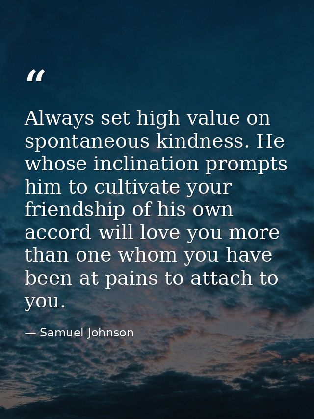 Always set high value on spontaneous kindness. He whose inclination prompts him to cultivate your friendship of his own  — Samuel Johnson