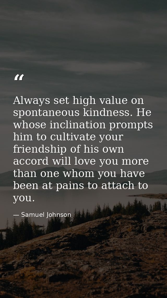 Always set high value on spontaneous kindness. He whose inclination prompts him to cultivate your friendship of his own  — Samuel Johnson