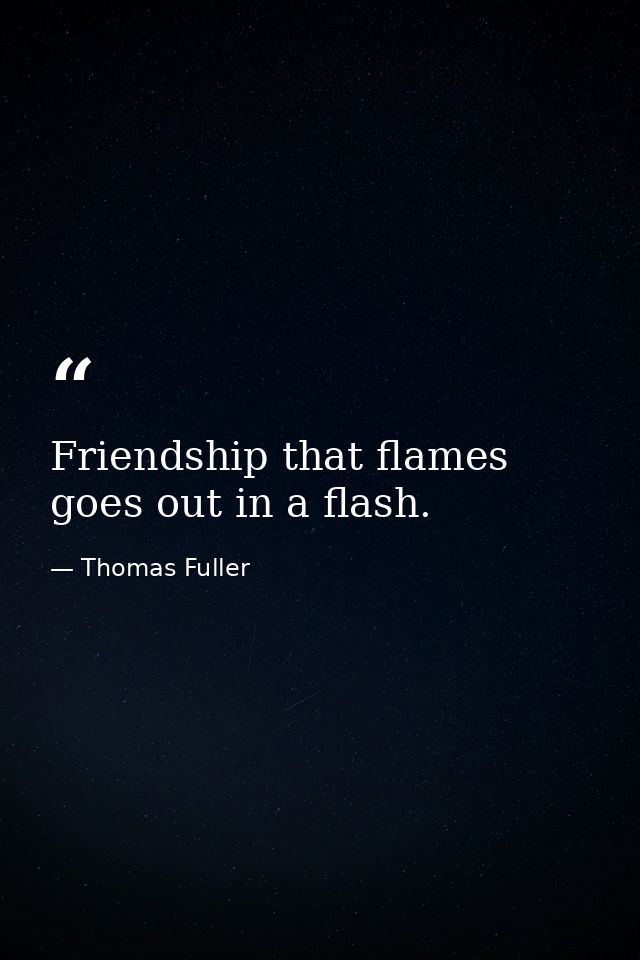Friendship that flames goes out in a flash. — Thomas Fuller