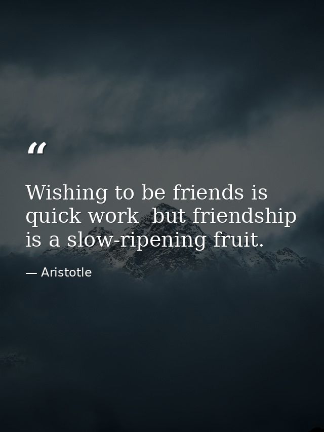Wishing to be friends is quick work  but friendship is a slow-ripening fruit. — Aristotle