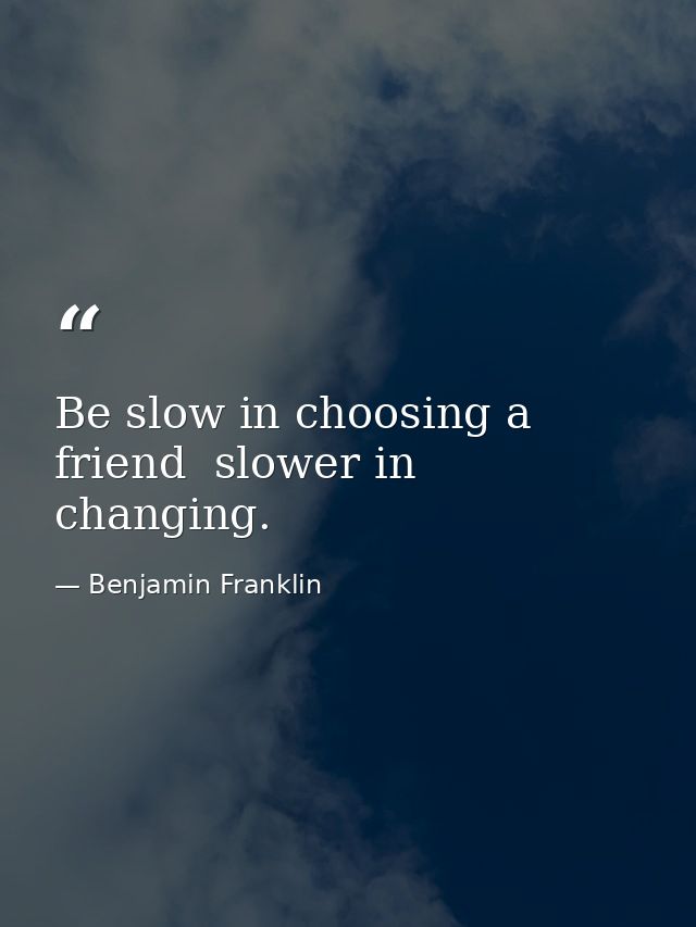 Be slow in choosing a friend  slower in changing. — Benjamin Franklin