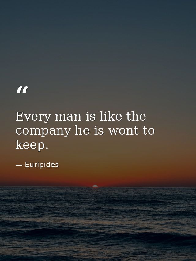 Every man is like the company he is wont to keep. — Euripides