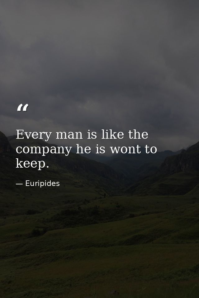 Every man is like the company he is wont to keep. — Euripides