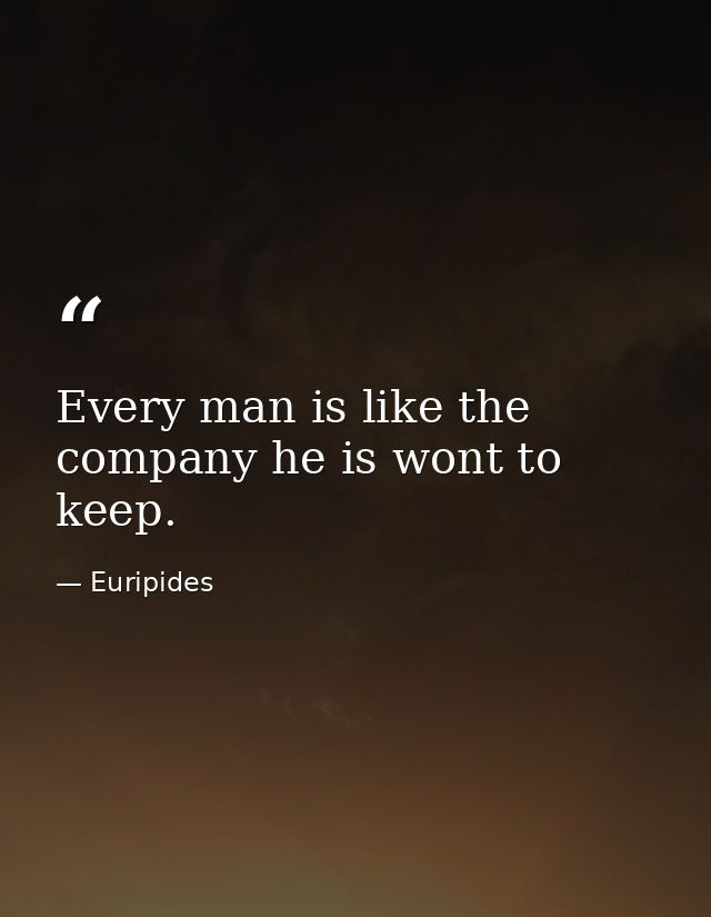 Every man is like the company he is wont to keep. — Euripides