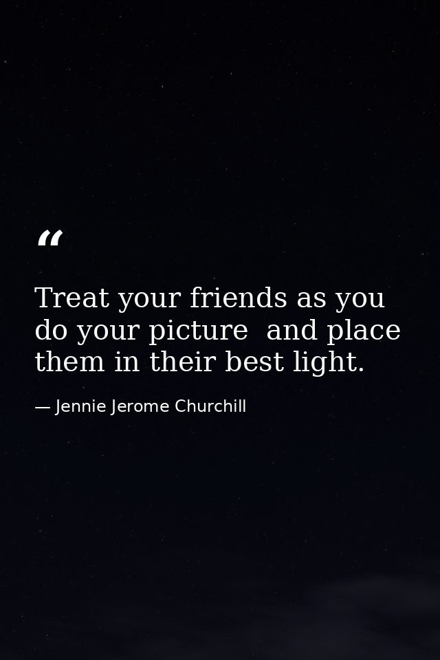Treat your friends as you do your picture  and place them in their best light. — Jennie Jerome Churchill