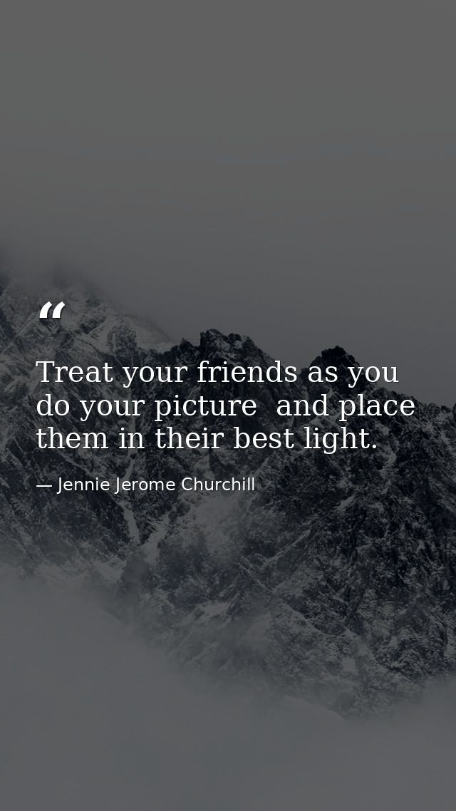 Treat your friends as you do your picture  and place them in their best light. — Jennie Jerome Churchill