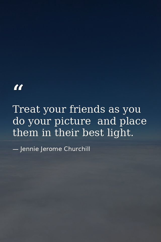 Treat your friends as you do your picture  and place them in their best light. — Jennie Jerome Churchill