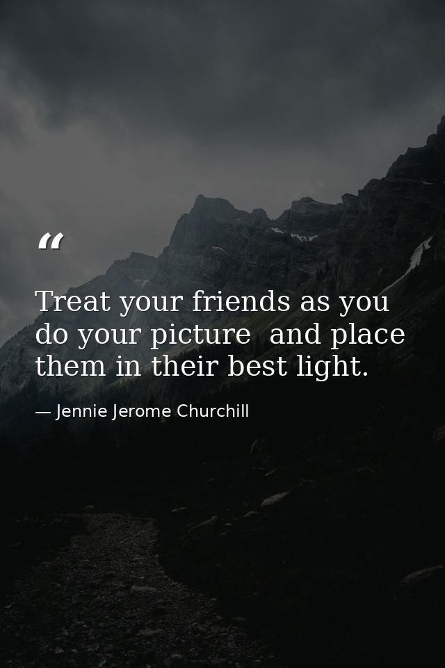Treat your friends as you do your picture  and place them in their best light. — Jennie Jerome Churchill