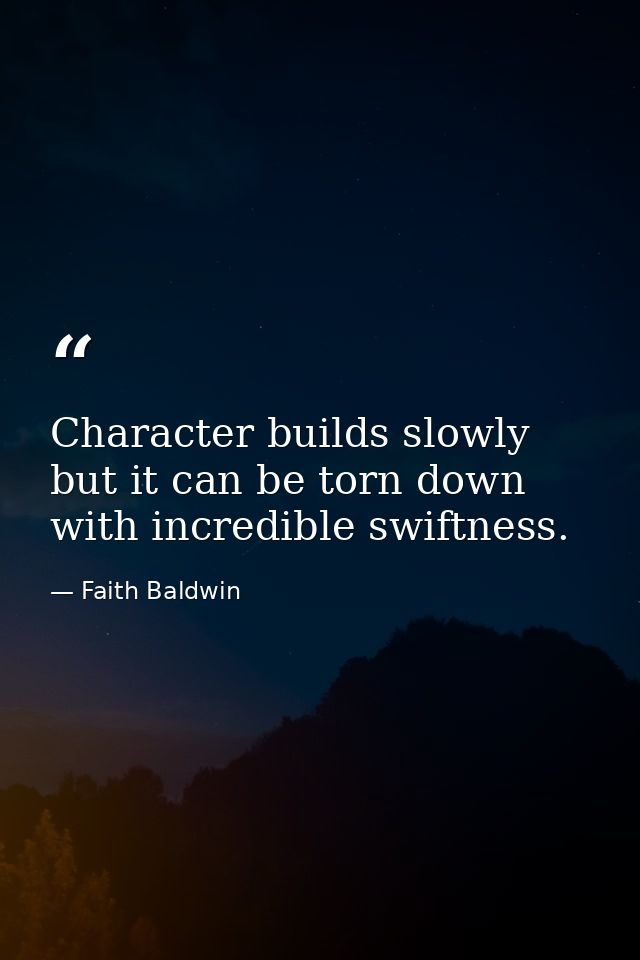 Character builds slowly  but it can be torn down with incredible swiftness. — Faith Baldwin