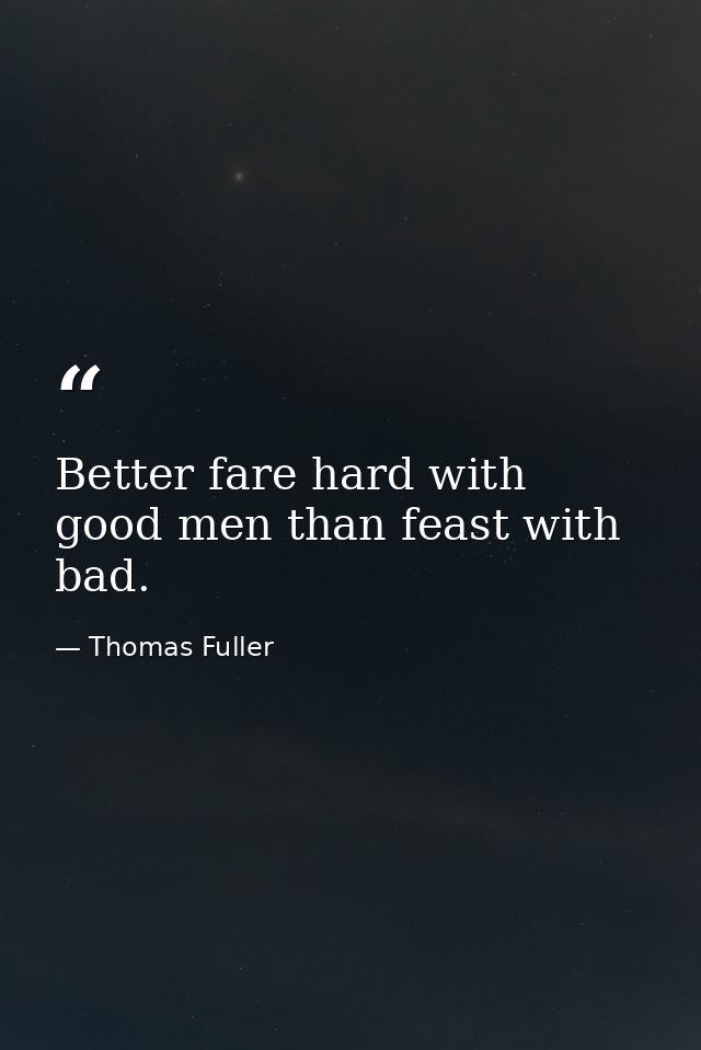Better fare hard with good men than feast with bad. — Thomas Fuller