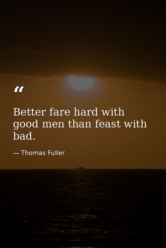 Better fare hard with good men than feast with bad. — Thomas Fuller
