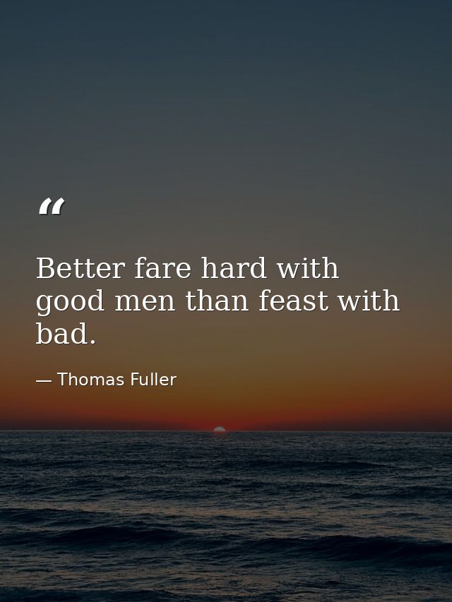 Better fare hard with good men than feast with bad. — Thomas Fuller