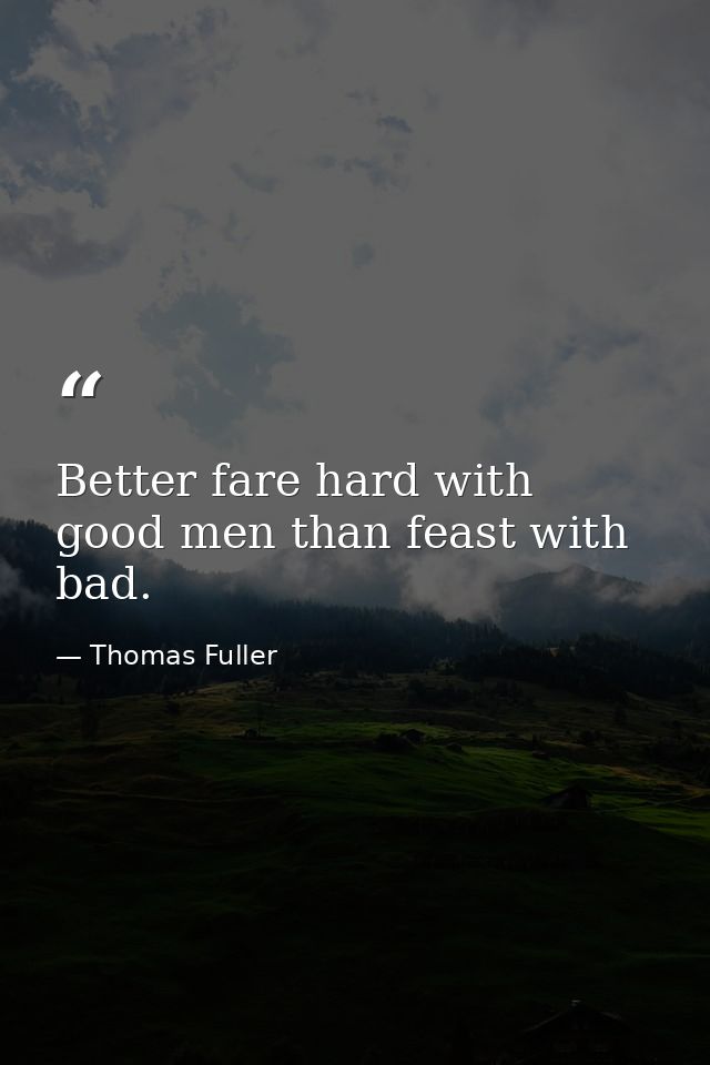 Better fare hard with good men than feast with bad. — Thomas Fuller