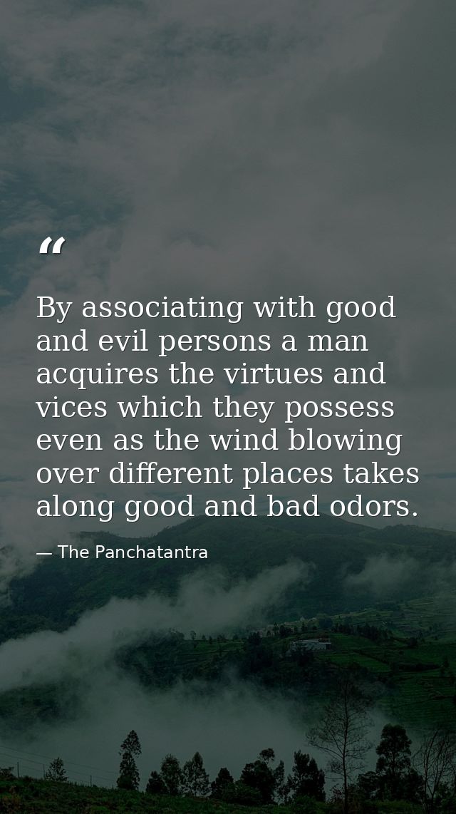 By associating with good and evil persons a man acquires the virtues and vices which they possess  even as the wind blow — The Panchatantra