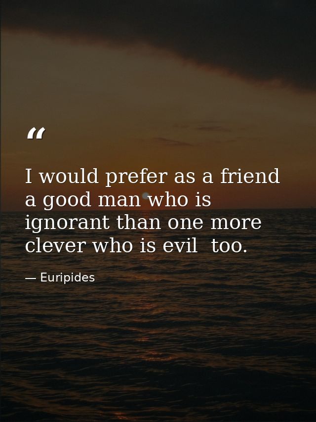I would prefer as a friend a good man who is ignorant than one more clever who is evil  too. — Euripides